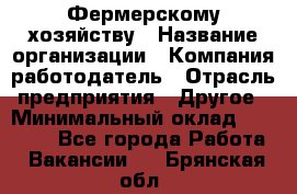 Фермерскому хозяйству › Название организации ­ Компания-работодатель › Отрасль предприятия ­ Другое › Минимальный оклад ­ 30 000 - Все города Работа » Вакансии   . Брянская обл.